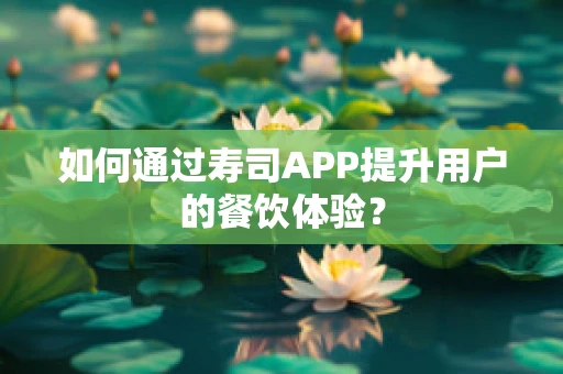 如何通过寿司APP提升用户的餐饮体验？