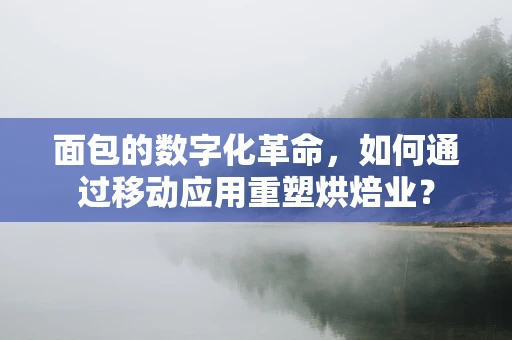 面包的数字化革命，如何通过移动应用重塑烘焙业？