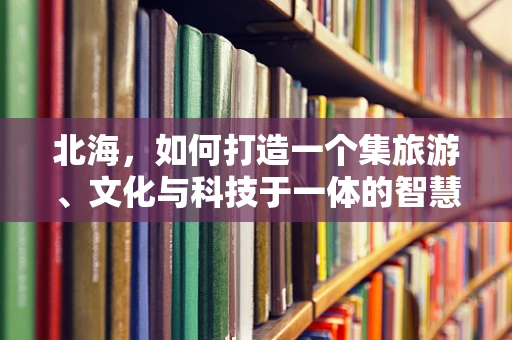 北海，如何打造一个集旅游、文化与科技于一体的智慧城市APP？