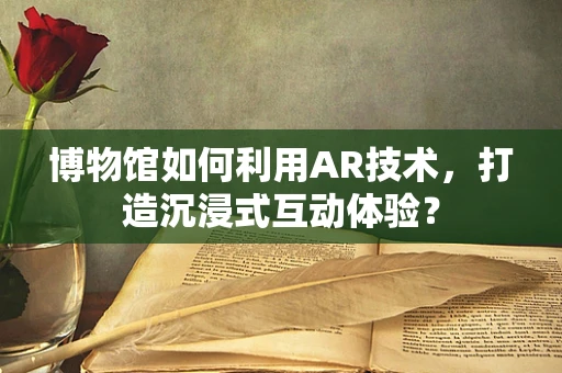 博物馆如何利用AR技术，打造沉浸式互动体验？