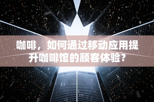 咖啡，如何通过移动应用提升咖啡馆的顾客体验？