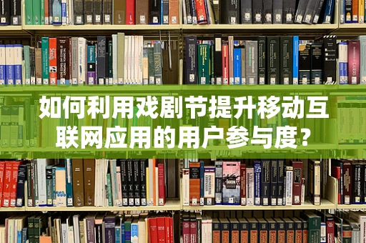 如何利用戏剧节提升移动互联网应用的用户参与度？