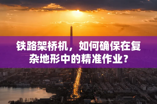 铁路架桥机，如何确保在复杂地形中的精准作业？