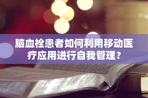 脑血栓患者如何利用移动医疗应用进行自我管理？