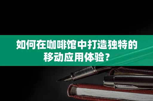 如何在咖啡馆中打造独特的移动应用体验？