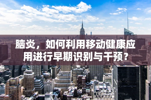 脑炎，如何利用移动健康应用进行早期识别与干预？