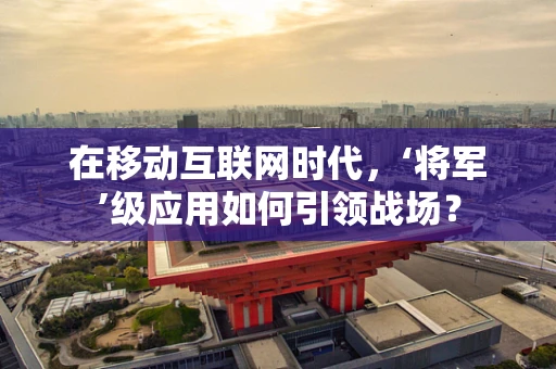 在移动互联网时代，‘将军’级应用如何引领战场？