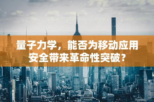 量子力学，能否为移动应用安全带来革命性突破？