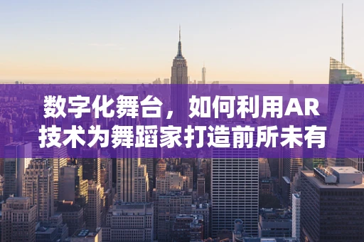 数字化舞台，如何利用AR技术为舞蹈家打造前所未有的表演体验？