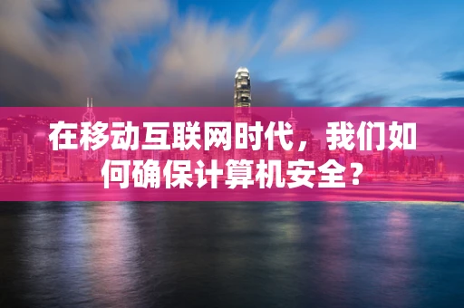 在移动互联网时代，我们如何确保计算机安全？