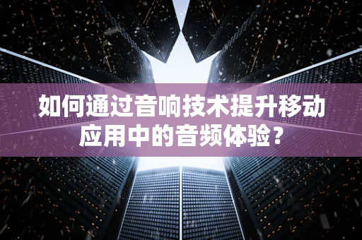 如何通过音响技术提升移动应用中的音频体验？