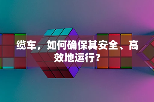 缆车，如何确保其安全、高效地运行？