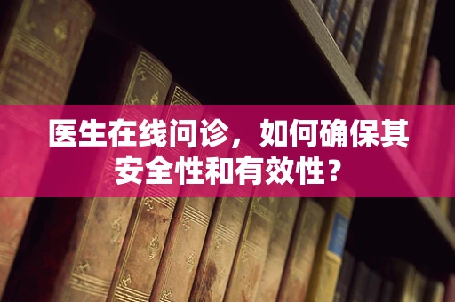 医生在线问诊，如何确保其安全性和有效性？