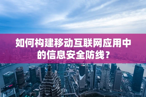 如何构建移动互联网应用中的信息安全防线？