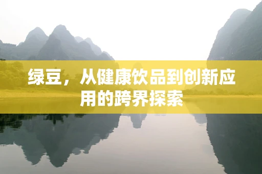 绿豆，从健康饮品到创新应用的跨界探索