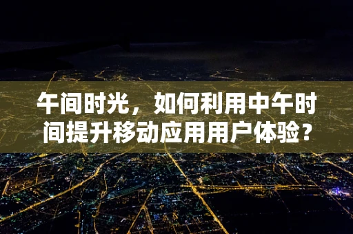 午间时光，如何利用中午时间提升移动应用用户体验？