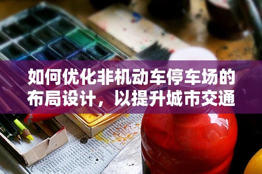 如何优化非机动车停车场的布局设计，以提升城市交通效率与用户体验？