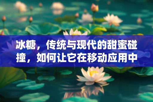 冰糖，传统与现代的甜蜜碰撞，如何让它在移动应用中焕发新生？