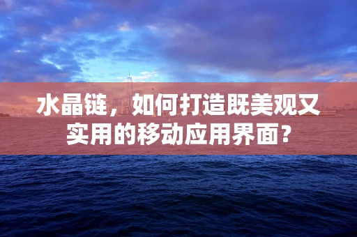 水晶链，如何打造既美观又实用的移动应用界面？