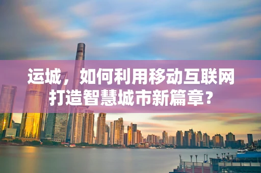 运城，如何利用移动互联网打造智慧城市新篇章？