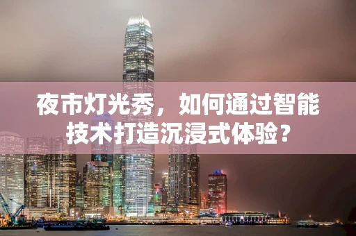 夜市灯光秀，如何通过智能技术打造沉浸式体验？