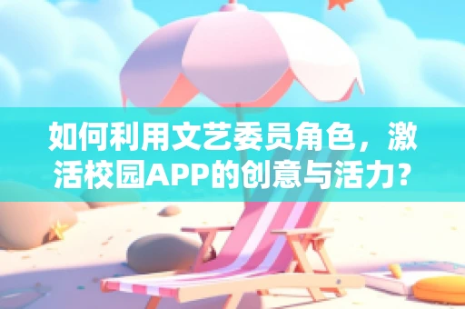 如何利用文艺委员角色，激活校园APP的创意与活力？