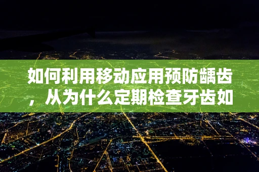 如何利用移动应用预防龋齿，从为什么定期检查牙齿如此重要谈起