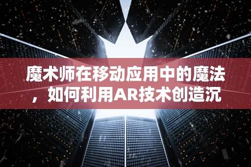 魔术师在移动应用中的魔法，如何利用AR技术创造沉浸式体验？