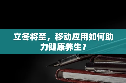 立冬将至，移动应用如何助力健康养生？