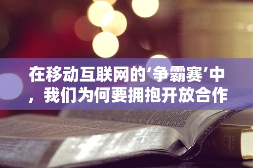 在移动互联网的‘争霸赛’中，我们为何要拥抱开放合作？