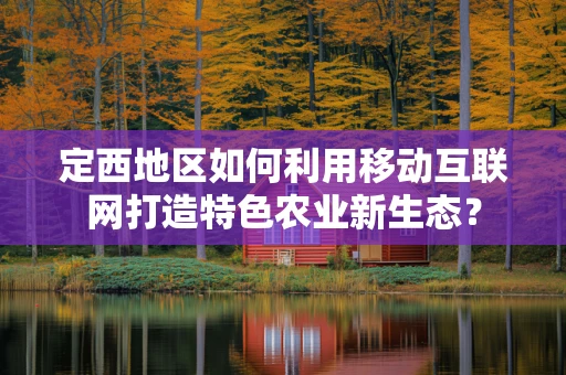 定西地区如何利用移动互联网打造特色农业新生态？