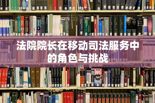 法院院长在移动司法服务中的角色与挑战