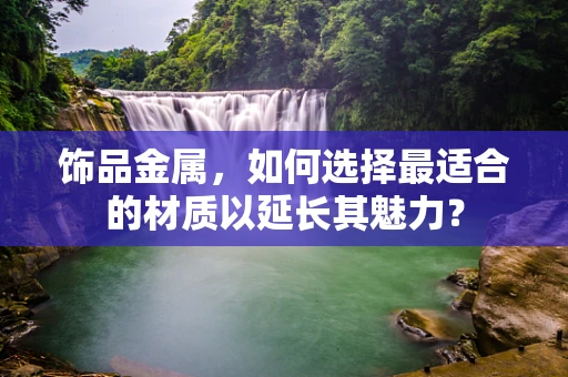 饰品金属，如何选择最适合的材质以延长其魅力？