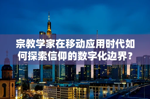 宗教学家在移动应用时代如何探索信仰的数字化边界？