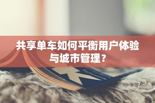 共享单车如何平衡用户体验与城市管理？