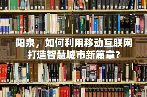 阳泉，如何利用移动互联网打造智慧城市新篇章？