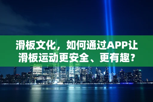 滑板文化，如何通过APP让滑板运动更安全、更有趣？