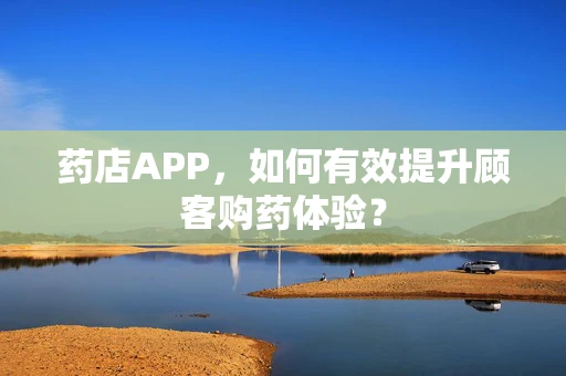 药店APP，如何有效提升顾客购药体验？