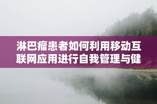 淋巴瘤患者如何利用移动互联网应用进行自我管理与健康监测？