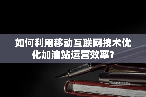 如何利用移动互联网技术优化加油站运营效率？