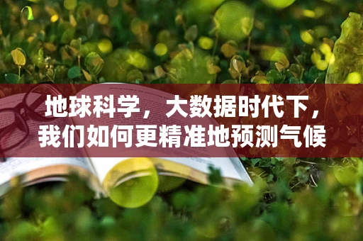 地球科学，大数据时代下，我们如何更精准地预测气候变化？