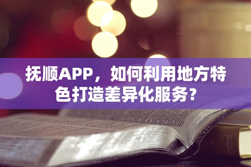 抚顺APP，如何利用地方特色打造差异化服务？