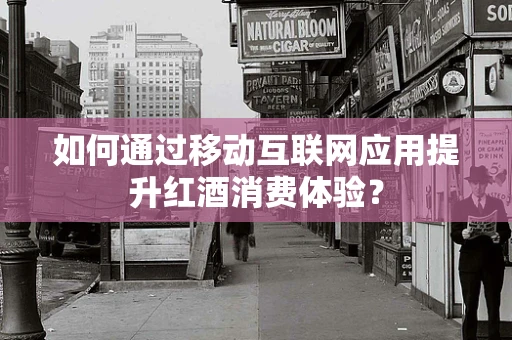 如何通过移动互联网应用提升红酒消费体验？