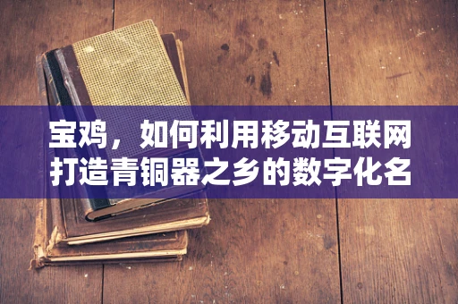 宝鸡，如何利用移动互联网打造青铜器之乡的数字化名片？