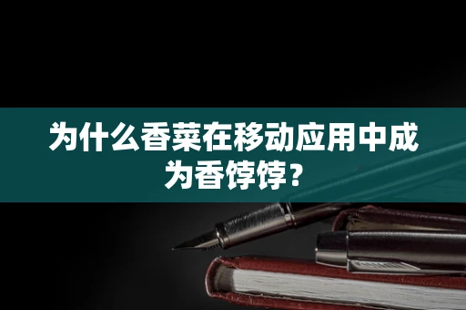 为什么香菜在移动应用中成为香饽饽？