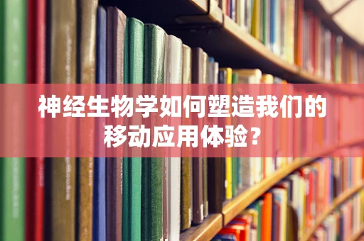 神经生物学如何塑造我们的移动应用体验？