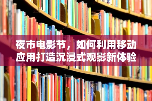 夜市电影节，如何利用移动应用打造沉浸式观影新体验？