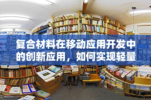 复合材料在移动应用开发中的创新应用，如何实现轻量化与高性能的完美结合？