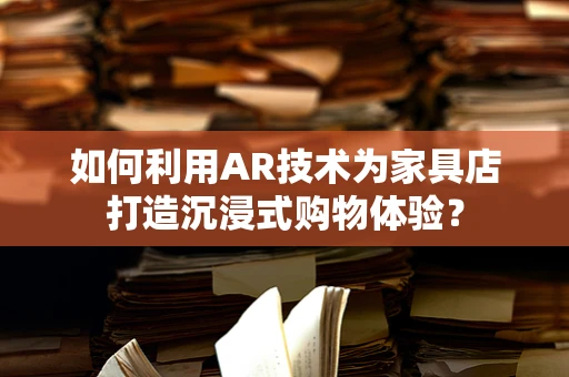 如何利用AR技术为家具店打造沉浸式购物体验？