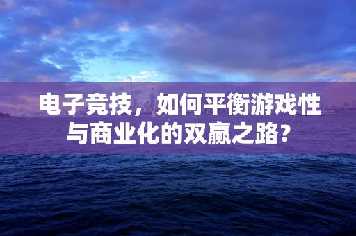 电子竞技，如何平衡游戏性与商业化的双赢之路？